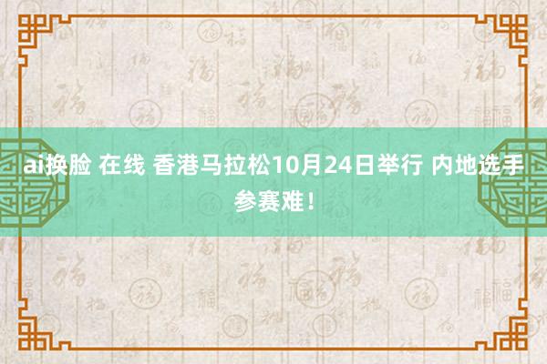 ai换脸 在线 香港马拉松10月24日举行 内地选手参赛难！