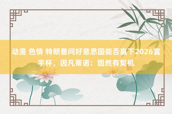 动漫 色情 特朗普问好意思国能否赢下2026寰宇杯，因凡蒂诺：固然有契机