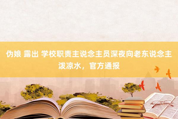 伪娘 露出 学校职责主说念主员深夜向老东说念主泼凉水，官方通报