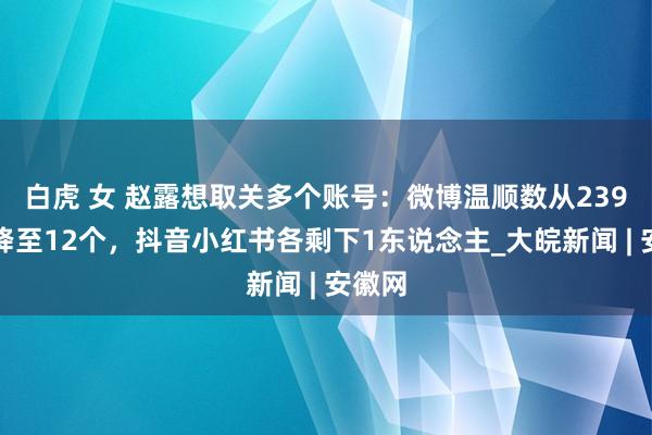 白虎 女 赵露想取关多个账号：微博温顺数从239个骤降至12个，抖音小红书各剩下1东说念主_大皖新闻 | 安徽网