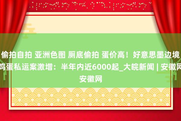 偷拍自拍 亚洲色图 厕底偷拍 蛋价高！好意思墨边境鸡蛋私运案激增：半年内近6000起_大皖新闻 | 安徽网