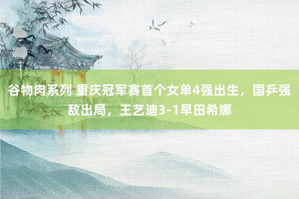 谷物肉系列 重庆冠军赛首个女单4强出生，国乒强敌出局，王艺迪3-1早田希娜