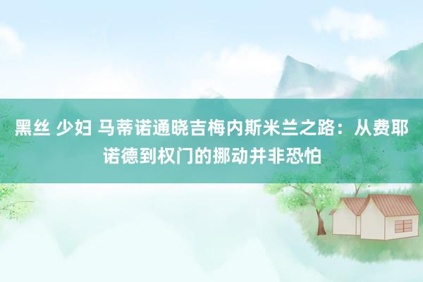 黑丝 少妇 马蒂诺通晓吉梅内斯米兰之路：从费耶诺德到权门的挪动并非恐怕