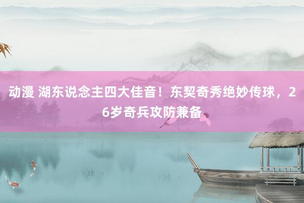 动漫 湖东说念主四大佳音！东契奇秀绝妙传球，26岁奇兵攻防兼备