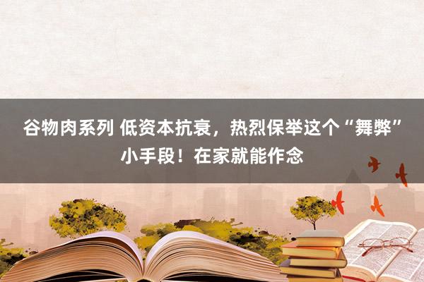 谷物肉系列 低资本抗衰，热烈保举这个“舞弊”小手段！在家就能作念