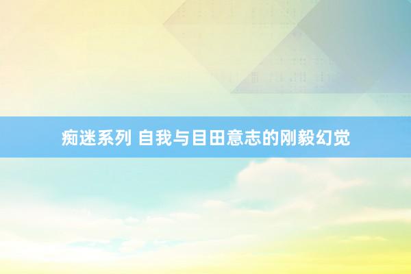 痴迷系列 自我与目田意志的刚毅幻觉