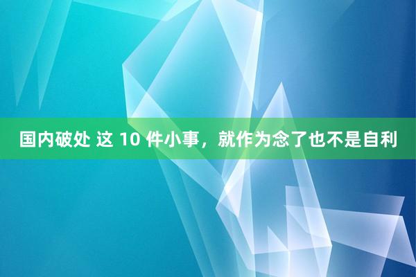 国内破处 这 10 件小事，就作为念了也不是自利