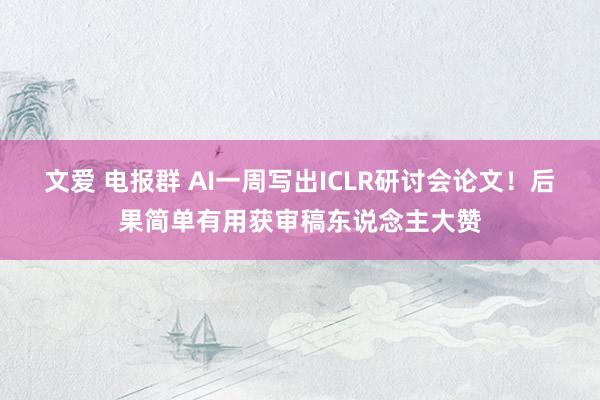 文爱 电报群 AI一周写出ICLR研讨会论文！后果简单有用获审稿东说念主大赞