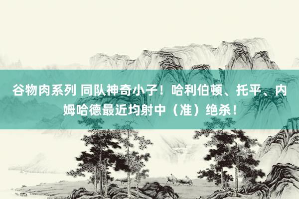谷物肉系列 同队神奇小子！哈利伯顿、托平、内姆哈德最近均射中（准）绝杀！