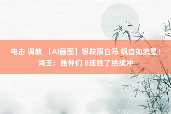 电击 调教 【AI画图】银鞍照白马 飒沓如流星！海王：昆仲们 8连胜了络续冲