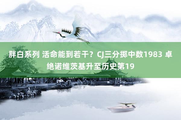 胖白系列 活命能到若干？CJ三分掷中数1983 卓绝诺维茨基升至历史第19