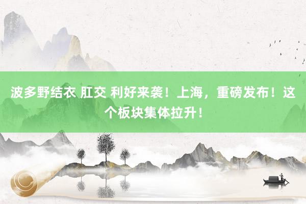 波多野结衣 肛交 利好来袭！上海，重磅发布！这个板块集体拉升！