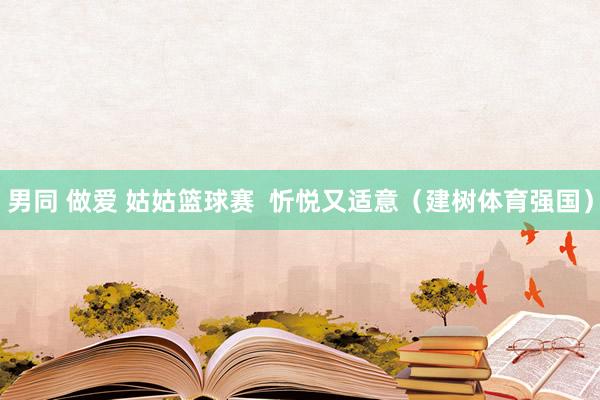 男同 做爱 姑姑篮球赛  忻悦又适意（建树体育强国）