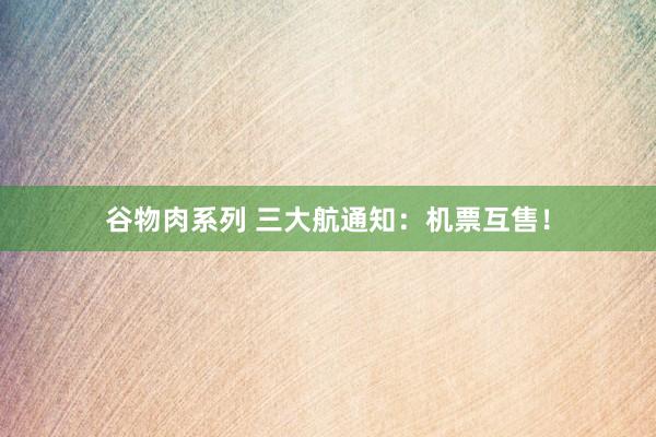谷物肉系列 三大航通知：机票互售！