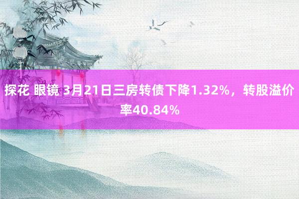 探花 眼镜 3月21日三房转债下降1.32%，转股溢价率40.84%