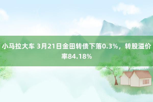 小马拉大车 3月21日金田转债下落0.3%，转股溢价率84.18%