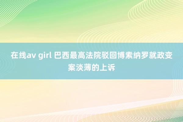 在线av girl 巴西最高法院驳回博索纳罗就政变案淡薄的上诉