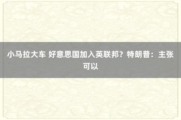 小马拉大车 好意思国加入英联邦？特朗普：主张可以