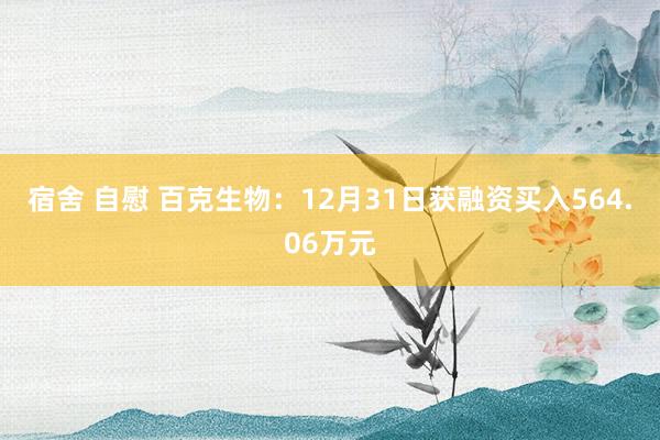 宿舍 自慰 百克生物：12月31日获融资买入564.06万元