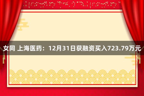 女同 上海医药：12月31日获融资买入723.79万元