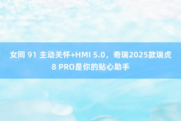 女同 91 主动关怀+HMI 5.0，奇瑞2025款瑞虎8 PRO是你的贴心助手