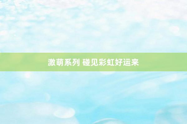 激萌系列 碰见彩虹好运来