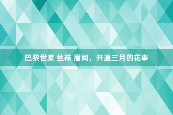 巴黎世家 丝袜 眉间，开遍三月的花事