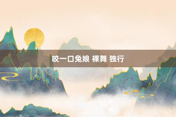 咬一口兔娘 裸舞 独行