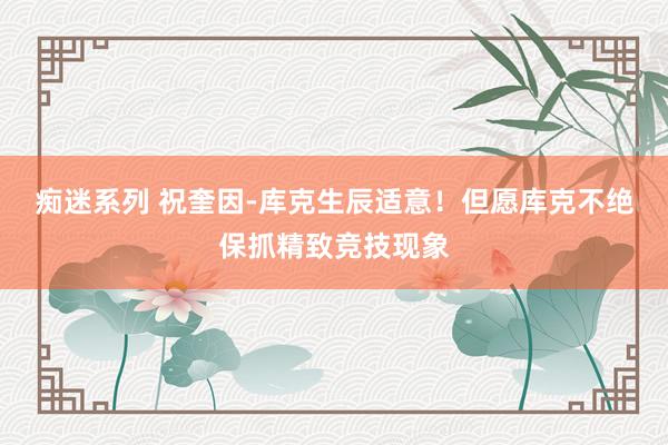 痴迷系列 祝奎因-库克生辰适意！但愿库克不绝保抓精致竞技现象