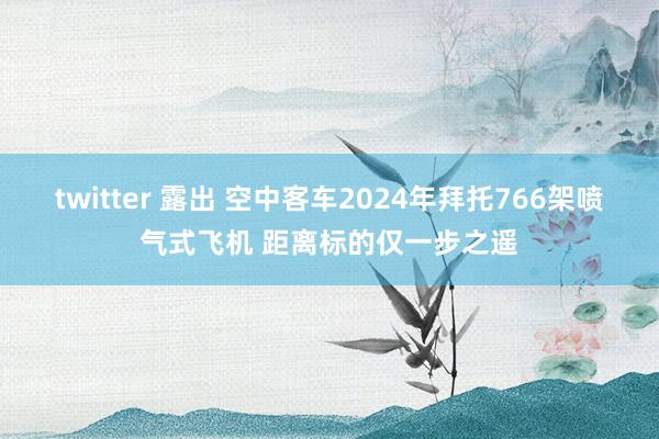 twitter 露出 空中客车2024年拜托766架喷气式飞机 距离标的仅一步之遥