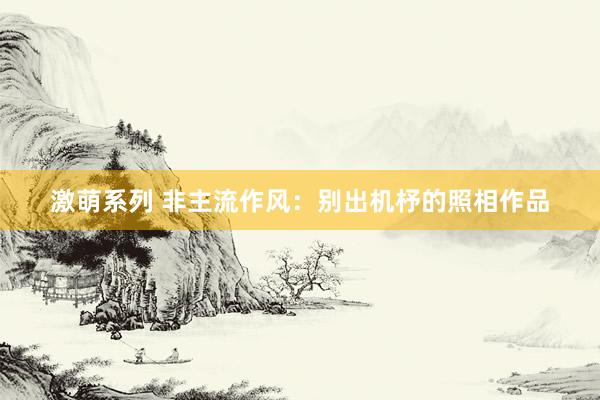激萌系列 非主流作风：别出机杼的照相作品