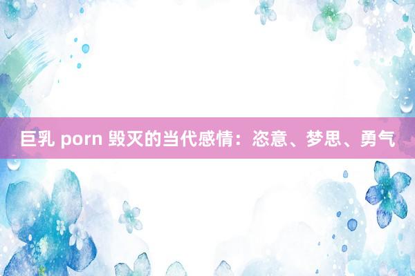 巨乳 porn 毁灭的当代感情：恣意、梦思、勇气
