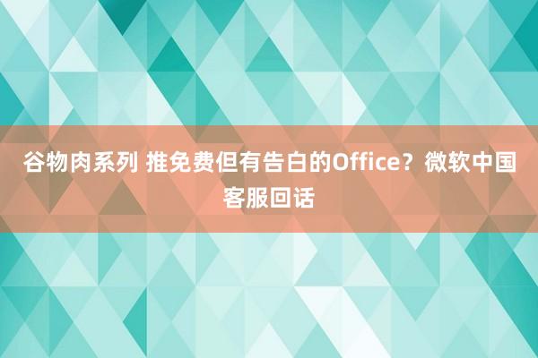 谷物肉系列 推免费但有告白的Office？微软中国客服回话