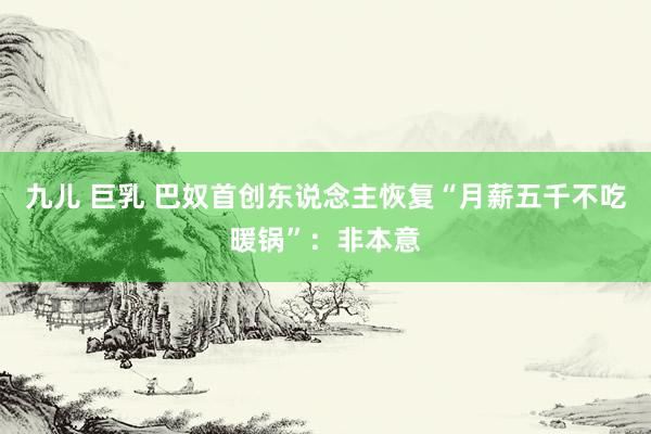 九儿 巨乳 巴奴首创东说念主恢复“月薪五千不吃暖锅”：非本意