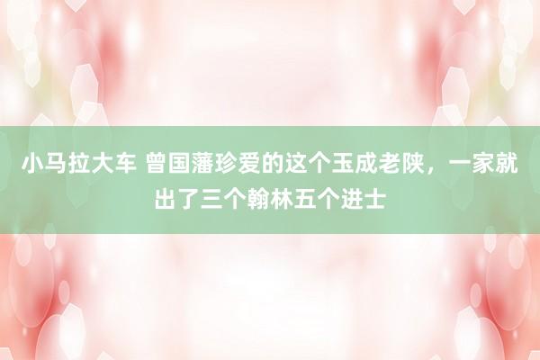 小马拉大车 曾国藩珍爱的这个玉成老陕，一家就出了三个翰林五个进士