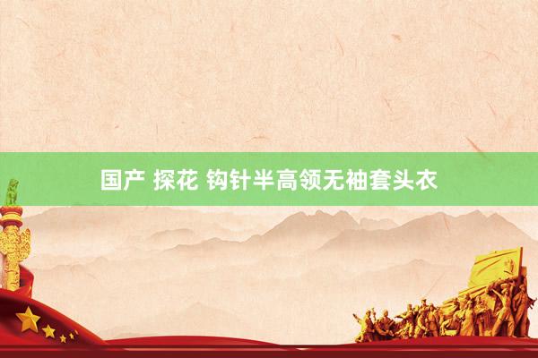 国产 探花 钩针半高领无袖套头衣