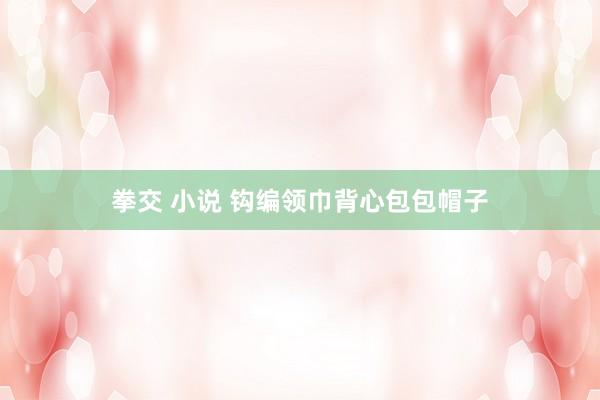 拳交 小说 钩编领巾背心包包帽子