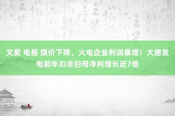 文爱 电报 煤价下降，火电企业利润暴增！大唐发电前年扣非归母净利增长近7倍