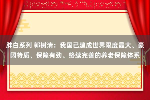胖白系列 郭树清：我国已建成世界限度最大、豪阔特质、保障有劲、络续完善的养老保障体系