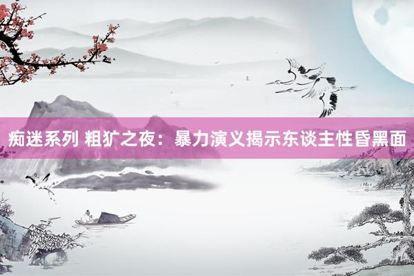 痴迷系列 粗犷之夜：暴力演义揭示东谈主性昏黑面
