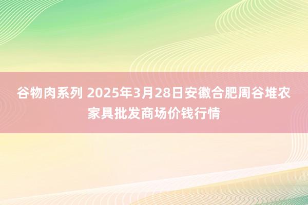 谷物肉系列 2025年3月28日安徽合肥周谷堆农家具批发商场价钱行情