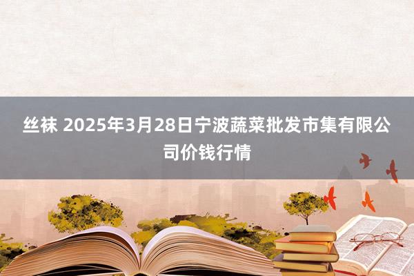丝袜 2025年3月28日宁波蔬菜批发市集有限公司价钱行情
