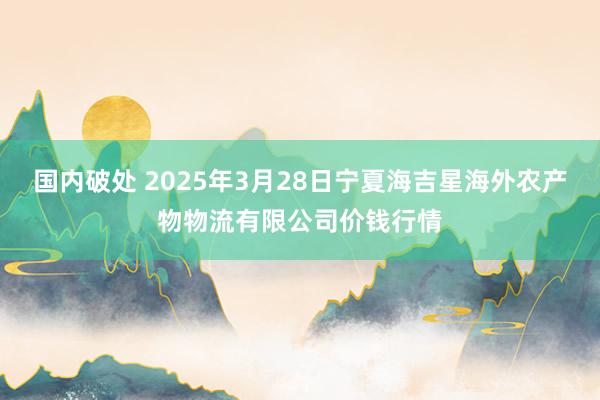 国内破处 2025年3月28日宁夏海吉星海外农产物物流有限公司价钱行情