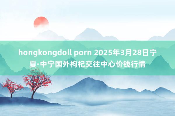 hongkongdoll porn 2025年3月28日宁夏·中宁国外枸杞交往中心价钱行情