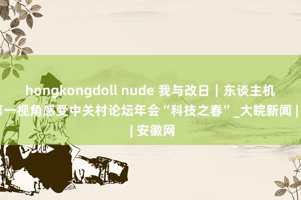 hongkongdoll nude 我与改日｜东谈主机共生 第一视角感受中关村论坛年会“科技之春”_大皖新闻 | 安徽网