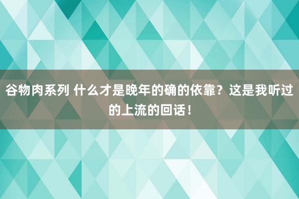 谷物肉系列 什么才是晚年的确的依靠？这是我听过的上流的回话！