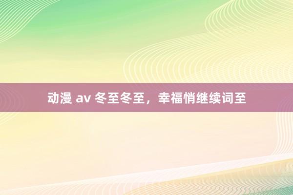 动漫 av 冬至冬至，幸福悄继续词至
