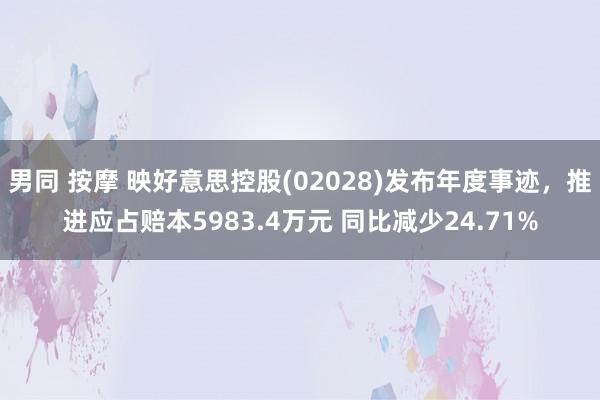 男同 按摩 映好意思控股(02028)发布年度事迹，推进应占赔本5983.4万元 同比减少24.71%