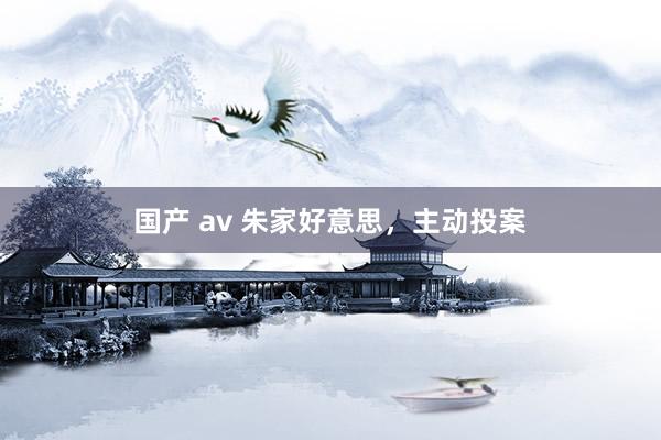 国产 av 朱家好意思，主动投案