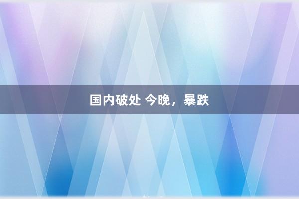 国内破处 今晚，暴跌